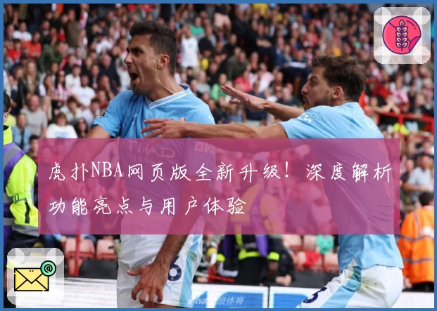 虎扑NBA网页版全新升级！深度解析功能亮点与用户体验