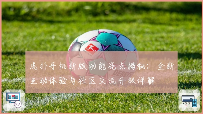 虎扑手机新版功能亮点揭秘：全新互动体验与社区交流升级详解