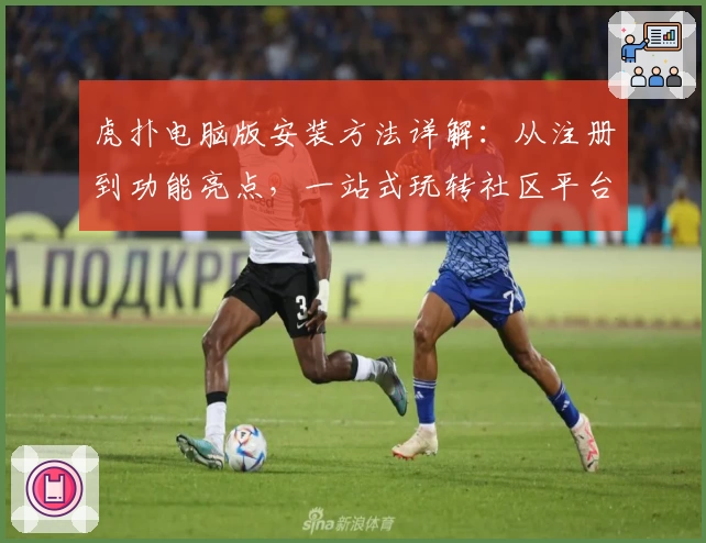 虎扑电脑版安装方法详解:从注册到功能亮点,一站式玩转社区平台