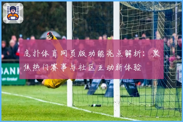 虎扑体育网页版功能亮点解析：聚焦热门赛事与社区互动新体验