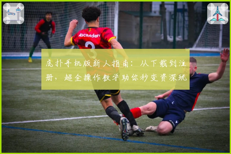 虎扑手机版新人指南：从下载到注册，超全操作教学助你秒变资深玩家