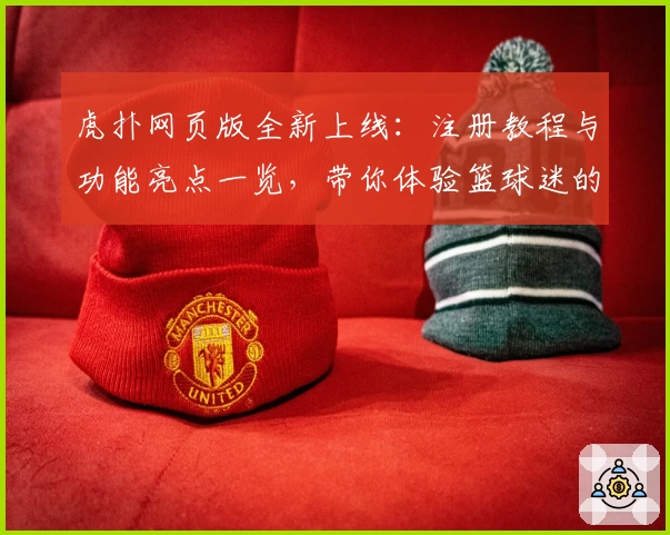 虎扑网页版全新上线：注册教程与功能亮点一览，带你体验篮球迷的互动交流新方式