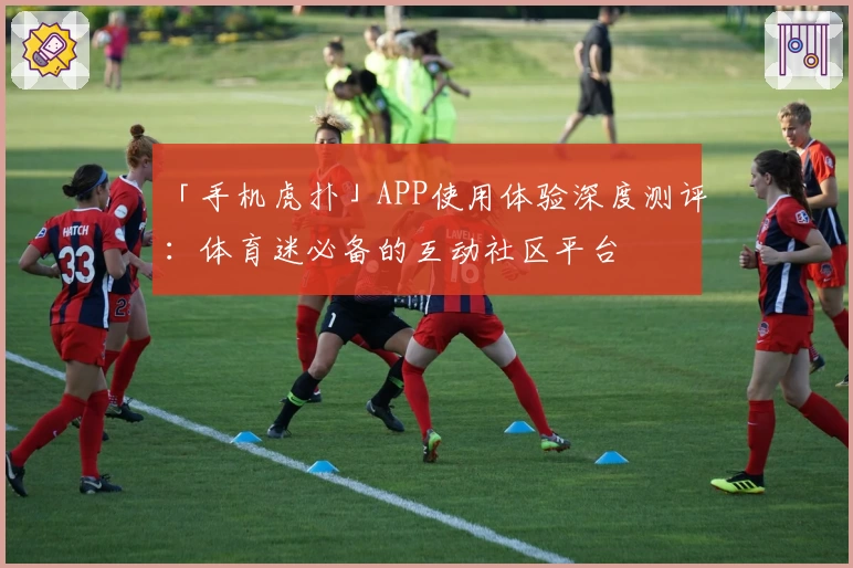 「手机虎扑」APP使用体验深度测评：体育迷必备的互动社区平台
