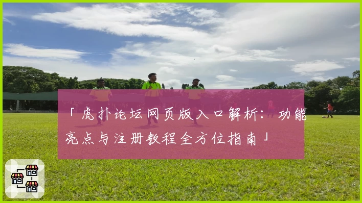 「虎扑论坛网页版入口解析：功能亮点与注册教程全方位指南」