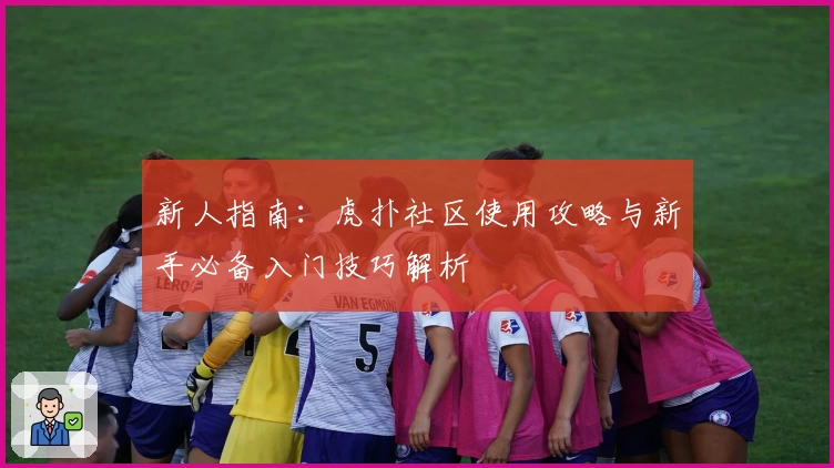 新人指南：虎扑社区使用攻略与新手必备入门技巧解析