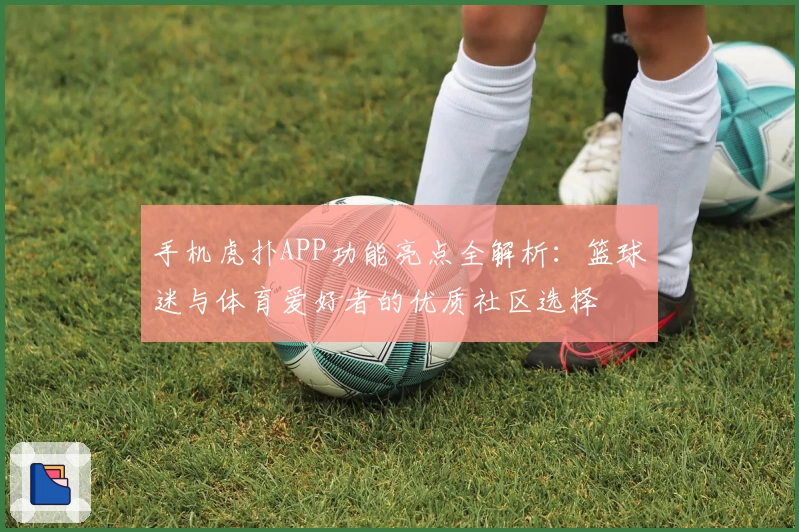 手机虎扑APP功能亮点全解析：篮球迷与体育爱好者的优质社区选择