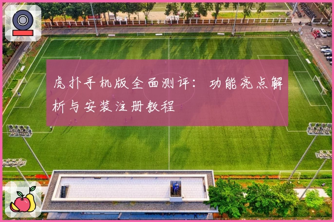 虎扑手机版全面测评：功能亮点解析与安装注册教程