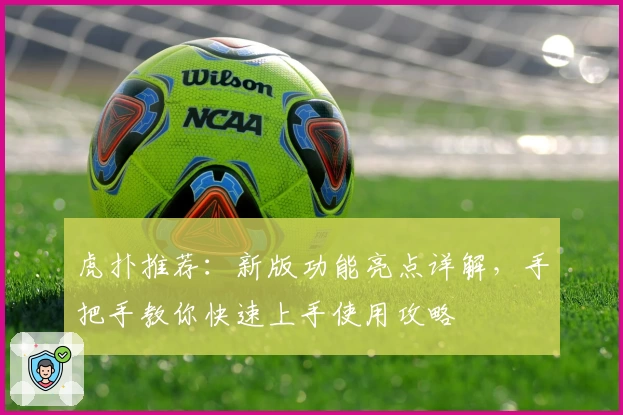 虎扑推荐：新版功能亮点详解，手把手教你快速上手使用攻略