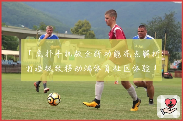 「虎扑手机版全新功能亮点解析:打造极致移动端体育社区体验」