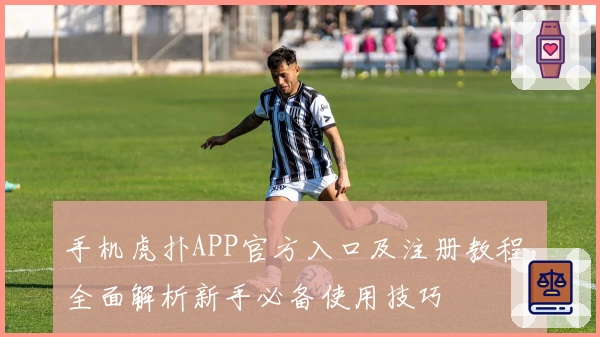 手机虎扑APP官方入口及注册教程，全面解析新手必备使用技巧
