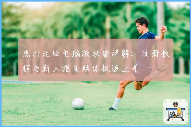 虎扑论坛电脑版功能详解：注册教程与新人指南助你极速上手