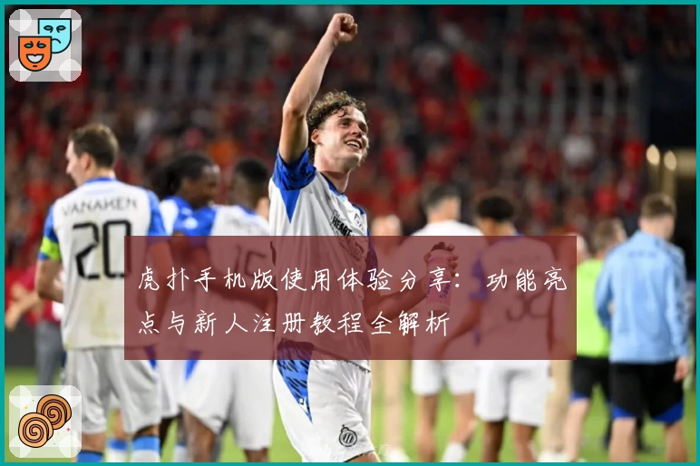 虎扑手机版使用体验分享：功能亮点与新人注册教程全解析