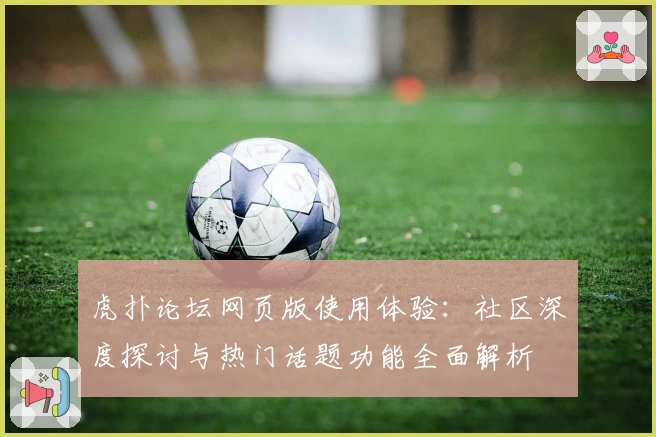 虎扑论坛网页版使用体验:社区深度探讨与热门话题功能全面解析