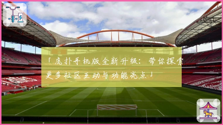 「虎扑手机版全新升级：带你探索更多社区互动与功能亮点」