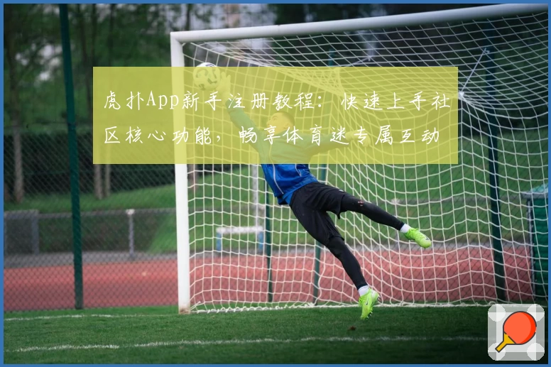 虎扑App新手注册教程：快速上手社区核心功能，畅享体育迷专属互动体验