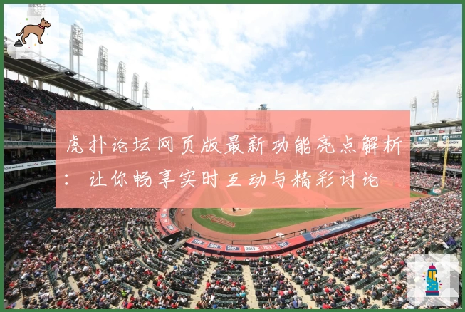 虎扑论坛网页版最新功能亮点解析：让你畅享实时互动与精彩讨论