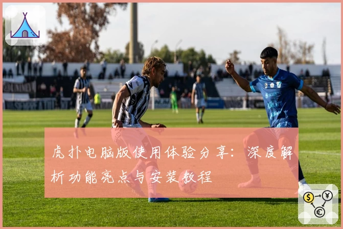 虎扑电脑版使用体验分享:深度解析功能亮点与安装教程