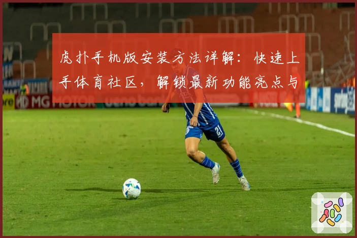 虎扑手机版安装方法详解：快速上手体育社区，解锁最新功能亮点与操作体验