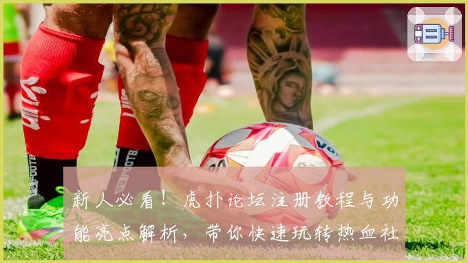 新人必看！虎扑论坛注册教程与功能亮点解析，带你快速玩转热血社区