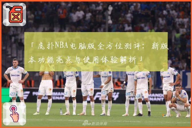 「虎扑NBA电脑版全方位测评:新版本功能亮点与使用体验解析」