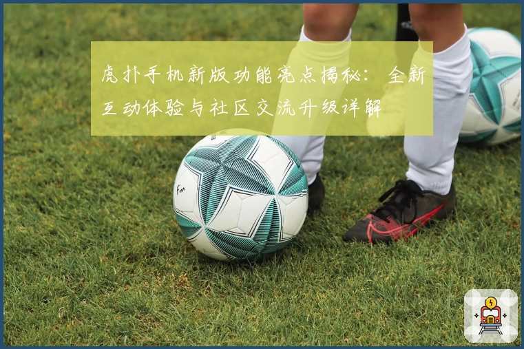 虎扑手机新版功能亮点揭秘：全新互动体验与社区交流升级详解