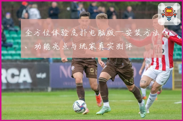 全方位体验虎扑电脑版—安装方法、功能亮点与玩家真实测评