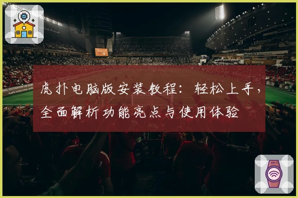 虎扑电脑版安装教程：轻松上手，全面解析功能亮点与使用体验