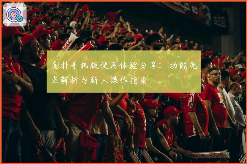 虎扑手机版使用体验分享:功能亮点解析与新人操作指南