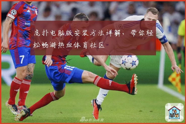 虎扑电脑版安装方法详解，带你轻松畅游热血体育社区