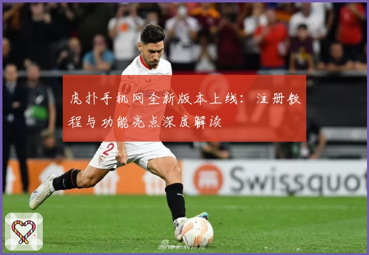 虎扑手机网全新版本上线：注册教程与功能亮点深度解读