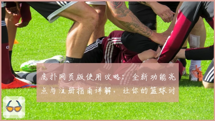 虎扑网页版使用攻略：全新功能亮点与注册指南详解，让你的篮球讨论更高效便捷