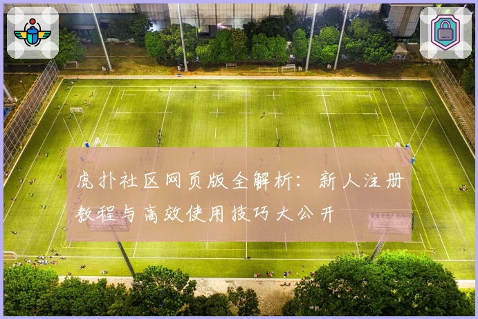 虎扑社区网页版全解析:新人注册教程与高效使用技巧大公开