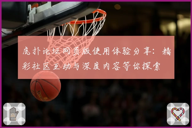 虎扑论坛网页版使用体验分享：精彩社区互动与深度内容等你探索