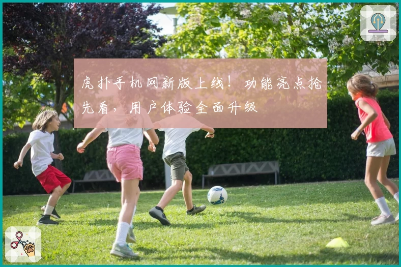 虎扑手机网新版上线！功能亮点抢先看，用户体验全面升级