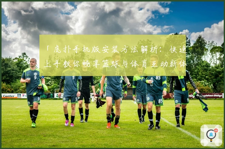「虎扑手机版安装方法解析：快速上手教你畅享篮球与体育互动新体验」