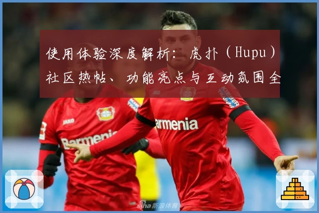使用体验深度解析:虎扑(Hupu)社区热帖、功能亮点与互动氛围全方位测评
