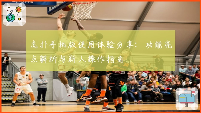 虎扑手机版使用体验分享：功能亮点解析与新人操作指南