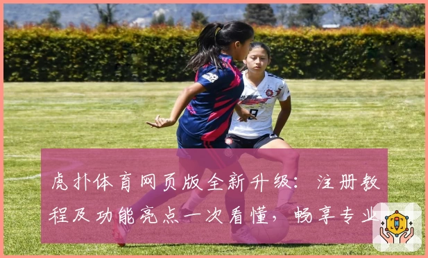 虎扑体育网页版全新升级：注册教程及功能亮点一次看懂，畅享专业体育社区体验
