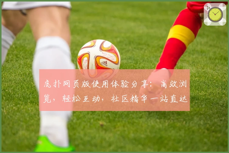 虎扑网页版使用体验分享:高效浏览,轻松互动,社区精华一站直达