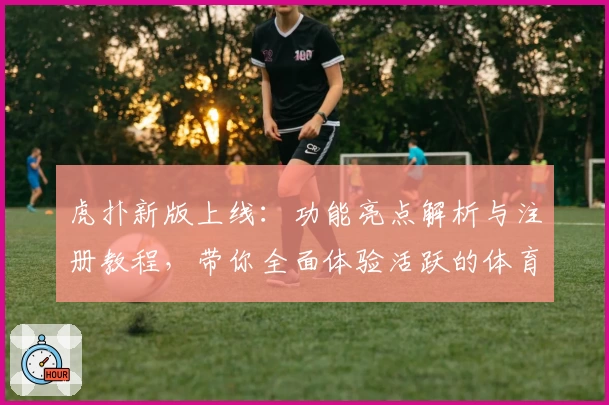 虎扑新版上线：功能亮点解析与注册教程，带你全面体验活跃的体育社区