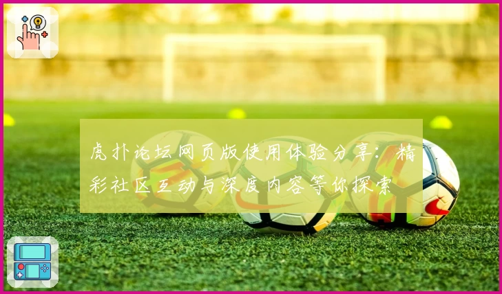 虎扑论坛网页版使用体验分享：精彩社区互动与深度内容等你探索