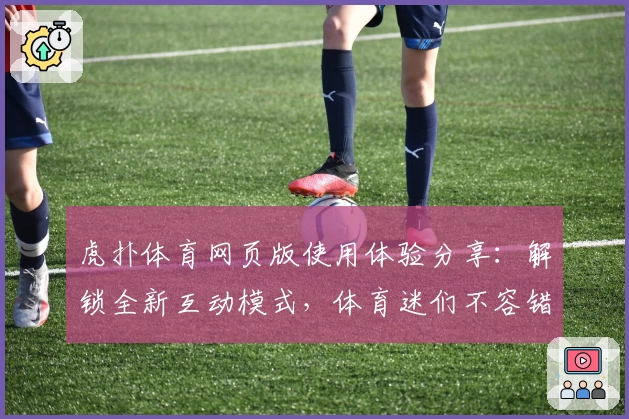 虎扑体育网页版使用体验分享：解锁全新互动模式，体育迷们不容错过
