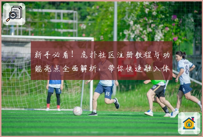 新手必看！虎扑社区注册教程与功能亮点全面解析，带你快速融入体育迷的互动世界