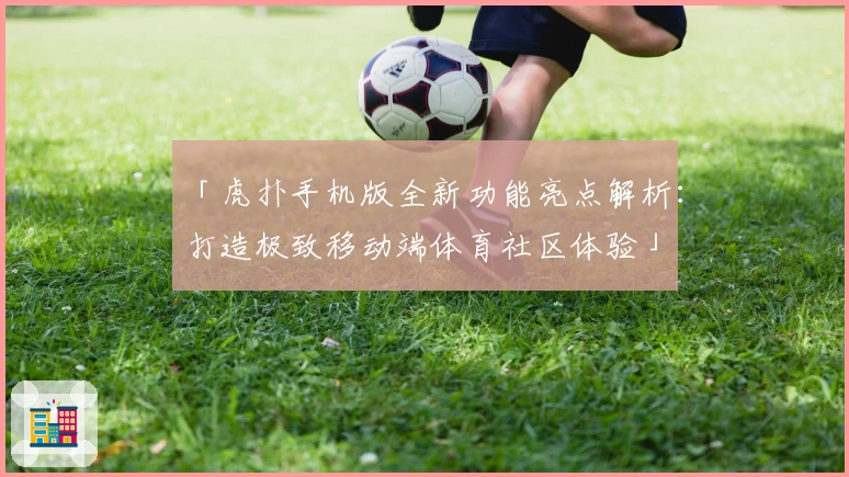 「虎扑手机版全新功能亮点解析:打造极致移动端体育社区体验」