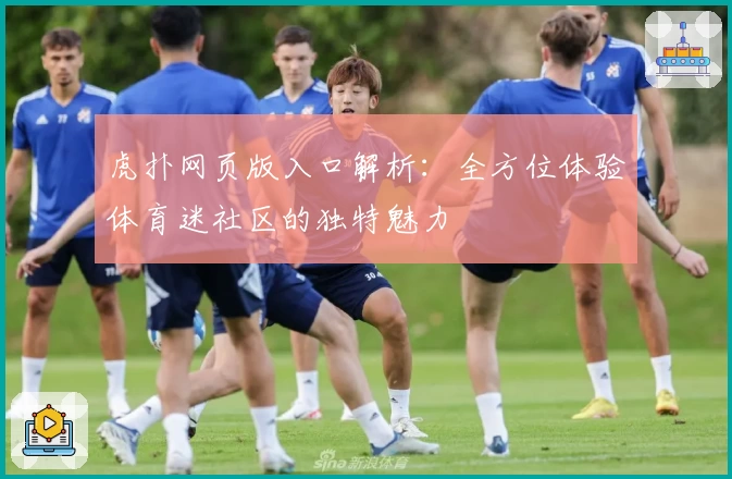 虎扑网页版入口解析：全方位体验体育迷社区的独特魅力
