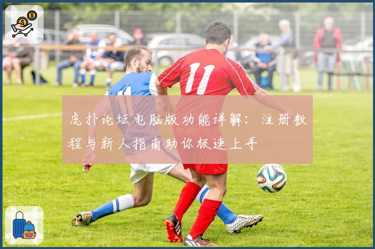 虎扑论坛电脑版功能详解：注册教程与新人指南助你极速上手