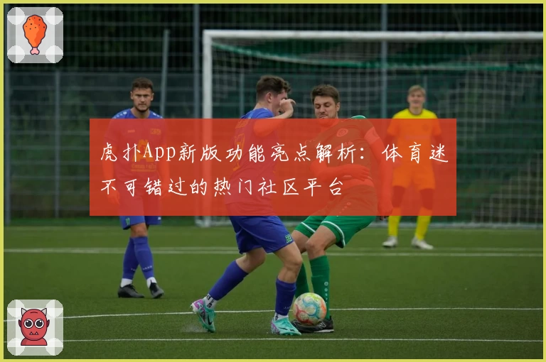 虎扑App新版功能亮点解析：体育迷不可错过的热门社区平台