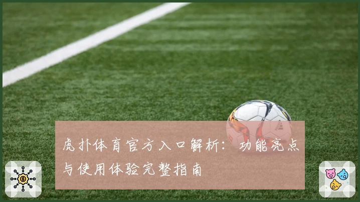 虎扑体育官方入口解析：功能亮点与使用体验完整指南