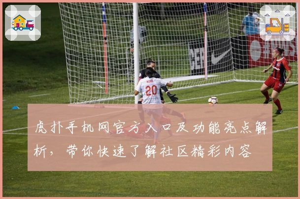 虎扑手机网官方入口及功能亮点解析，带你快速了解社区精彩内容