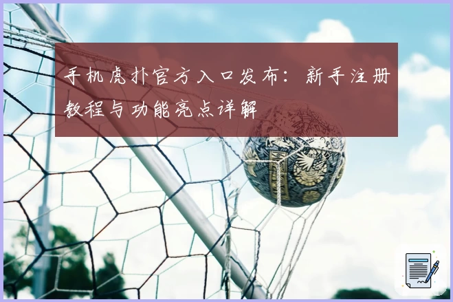 手机虎扑官方入口发布：新手注册教程与功能亮点详解